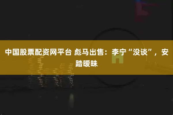 中国股票配资网平台 彪马出售：李宁“没谈”，安踏暧昧