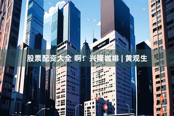 股票配资大全 啊！兴隆咖啡 | 黄观生