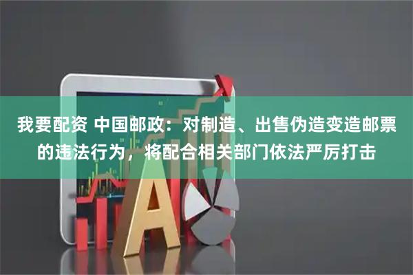 我要配资 中国邮政：对制造、出售伪造变造邮票的违法行为，将配合相关部门依法严厉打击