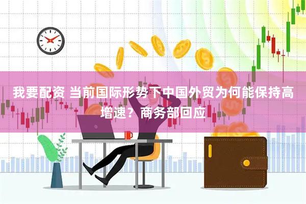 我要配资 当前国际形势下中国外贸为何能保持高增速？商务部回应