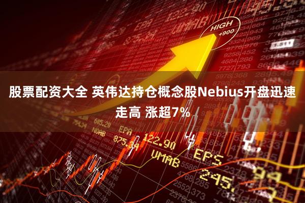股票配资大全 英伟达持仓概念股Nebius开盘迅速走高 涨超7%