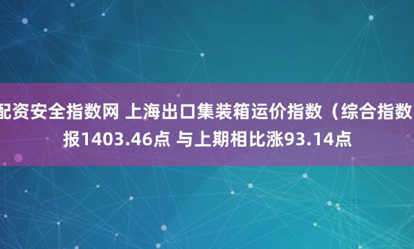 配资安全指数网 上海出口集装箱运价指数（综合指数）报1403.46点 与上期相比涨93.14点