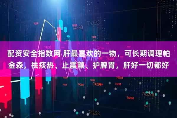 配资安全指数网 肝最喜欢的一物，可长期调理帕金森，祛痰热、止震颤、护脾胃，肝好一切都好
