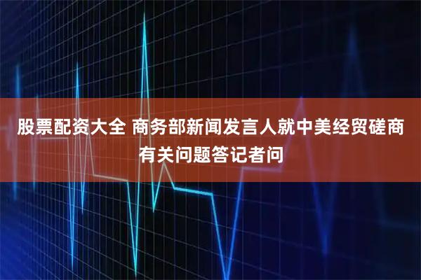 股票配资大全 商务部新闻发言人就中美经贸磋商有关问题答记者问