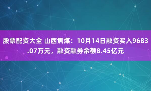 股票配资大全 山西焦煤：10月14日融资买入9683.07万元，融资融券余额8.45亿元