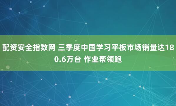 配资安全指数网 三季度中国学习平板市场销量达180.6万台 作业帮领跑