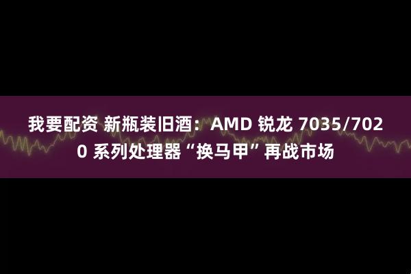 我要配资 新瓶装旧酒：AMD 锐龙 7035/7020 系列处理器“换马甲”再战市场