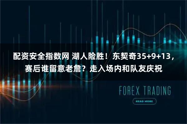 配资安全指数网 湖人险胜！东契奇35+9+13，赛后谁留意老詹？走入场内和队友庆祝