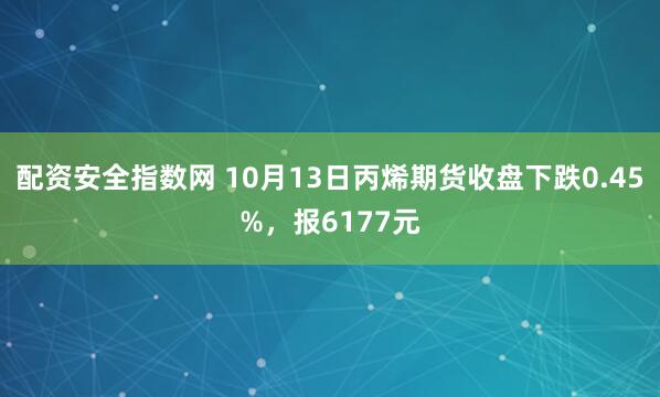 配资安全指数网 10月13日丙烯期货收盘下跌0.45%，报6177元