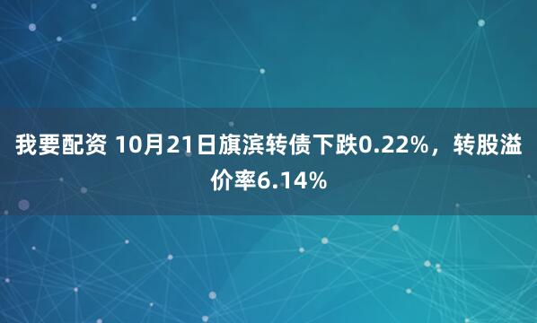 我要配资 10月21日旗滨转债下跌0.22%，转股溢价率6.14%
