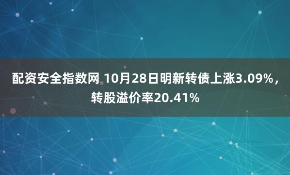 配资安全指数网 10月28日明新转债上涨3.09%，转股溢价率20.41%