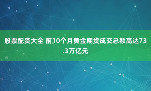 股票配资大全 前10个月黄金期货成交总额高达73.3万亿元