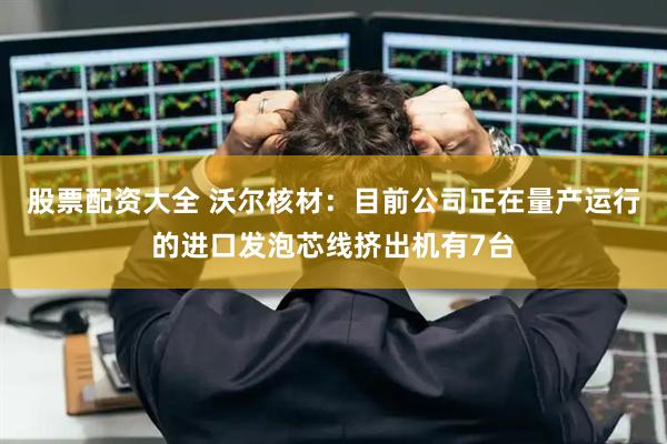 股票配资大全 沃尔核材：目前公司正在量产运行的进口发泡芯线挤出机有7台