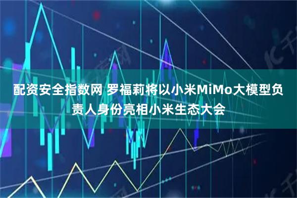 配资安全指数网 罗福莉将以小米MiMo大模型负责人身份亮相小米生态大会