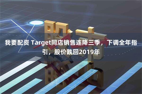 我要配资 Target同店销售连降三季，下调全年指引，股价跌回2019年