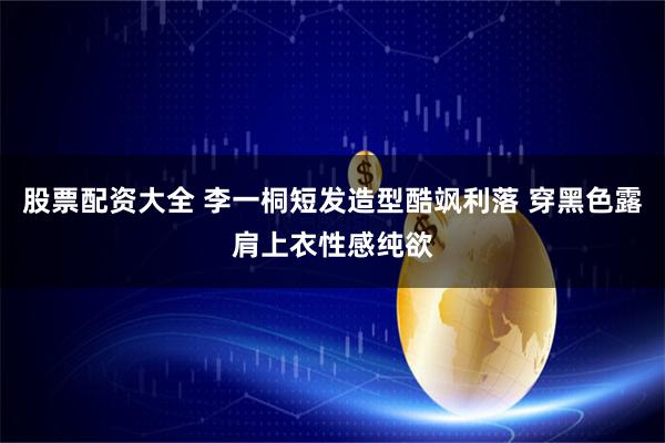 股票配资大全 李一桐短发造型酷飒利落 穿黑色露肩上衣性感纯欲