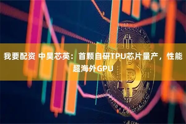 我要配资 中昊芯英：首颗自研TPU芯片量产，性能超海外GPU