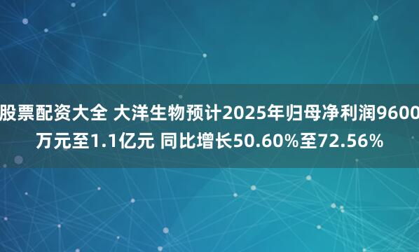 股票配资大全 大洋生物预计2025年归母净利润9600万元至1.1亿元 同比增长50.60%至72.56%
