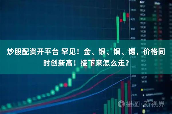 炒股配资开平台 罕见！金、银、铜、锡，价格同时创新高！接下来怎么走？