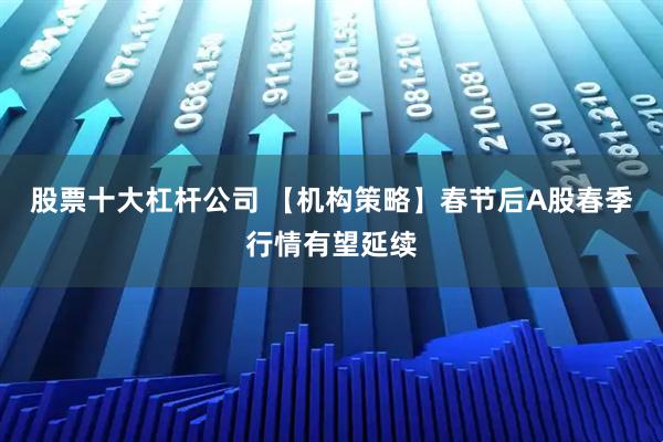 股票十大杠杆公司 【机构策略】春节后A股春季行情有望延续