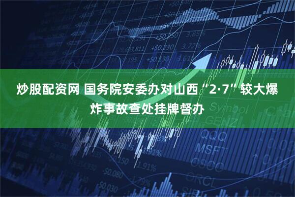 炒股配资网 国务院安委办对山西“2·7”较大爆炸事故查处挂牌督办