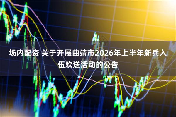 场内配资 关于开展曲靖市2026年上半年新兵入伍欢送活动的公告