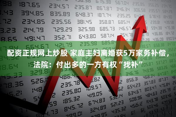 配资正规网上炒股 家庭主妇离婚获5万家务补偿，法院：付出多的一方有权“找补”