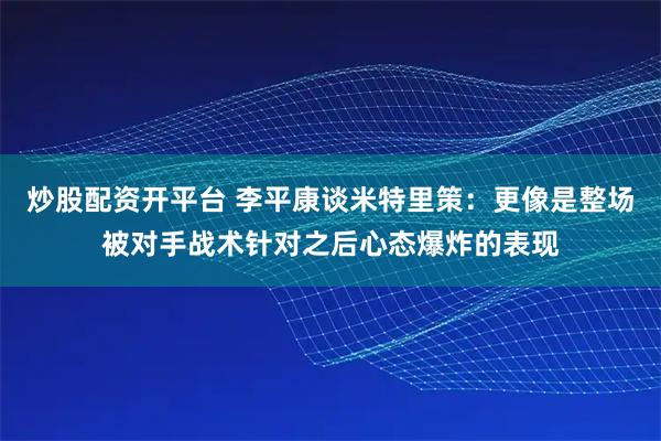 炒股配资开平台 李平康谈米特里策：更像是整场被对手战术针对之后心态爆炸的表现