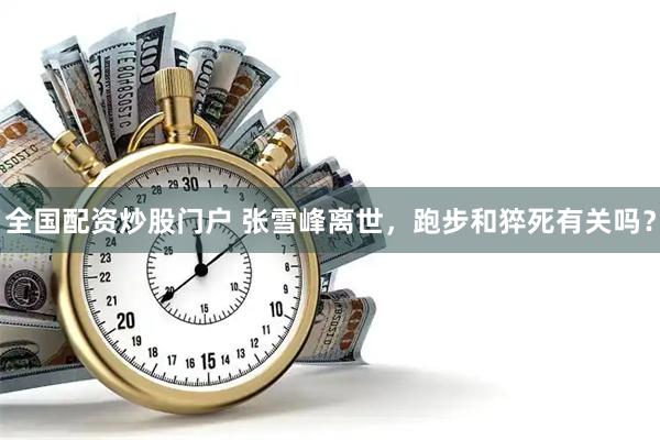 全国配资炒股门户 张雪峰离世，跑步和猝死有关吗？