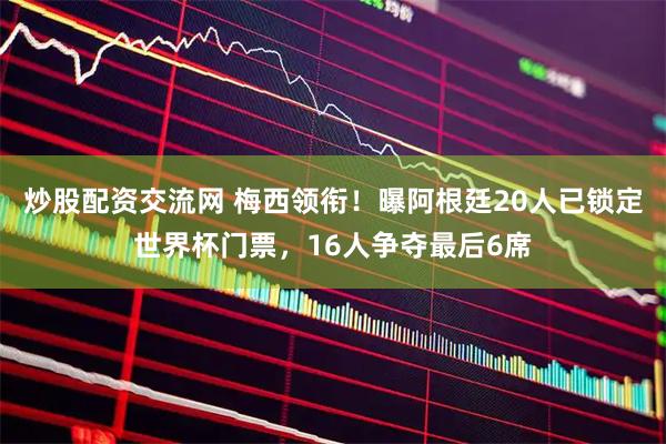 炒股配资交流网 梅西领衔！曝阿根廷20人已锁定世界杯门票，16人争夺最后6席