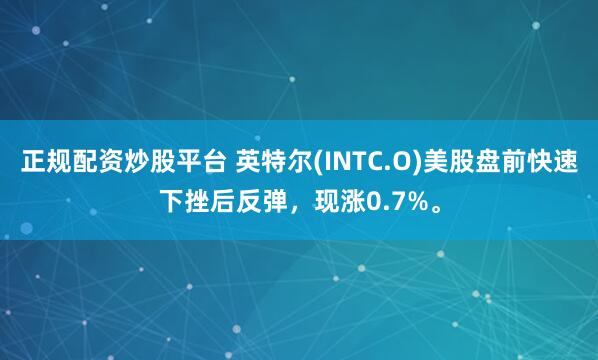 正规配资炒股平台 英特尔(INTC.O)美股盘前快速下挫后反弹，现涨0.7%。