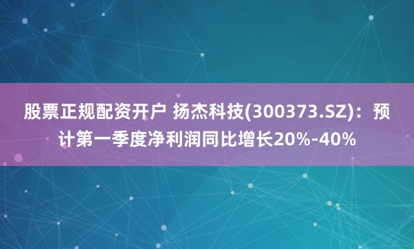 股票正规配资开户 扬杰科技(300373.SZ)：预计第一季度净利润同比增长20%-40%