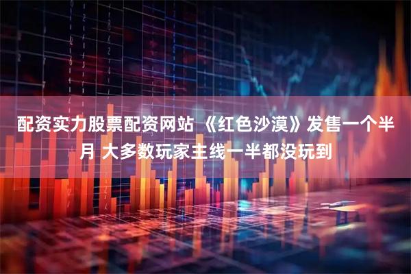 配资实力股票配资网站 《红色沙漠》发售一个半月 大多数玩家主线一半都没玩到
