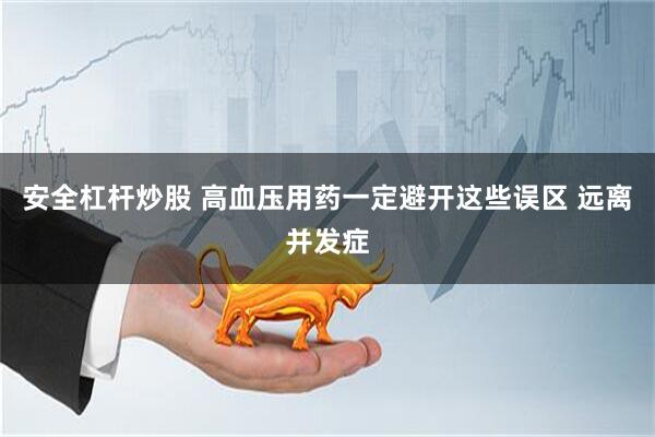 安全杠杆炒股 高血压用药一定避开这些误区 远离并发症
