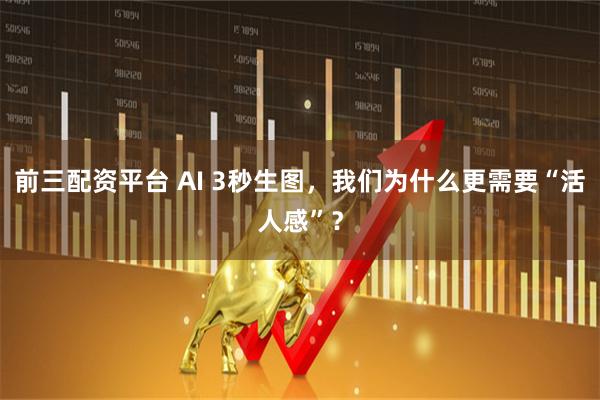 前三配资平台 AI 3秒生图，我们为什么更需要“活人感”？