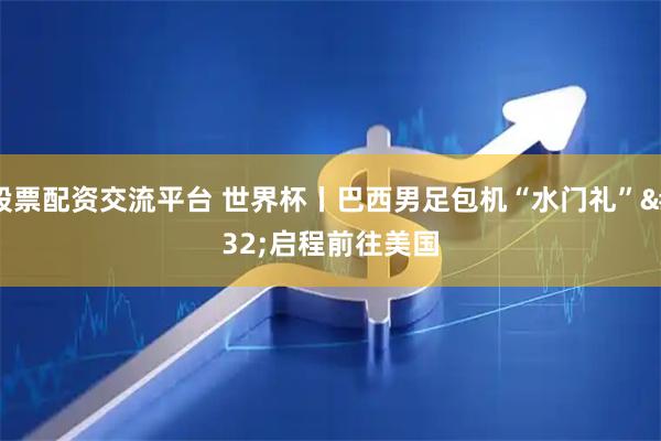股票配资交流平台 世界杯丨巴西男足包机“水门礼” 启程前往美国