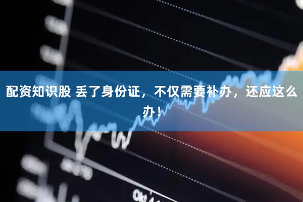 配资知识股 丢了身份证，不仅需要补办，还应这么办！
