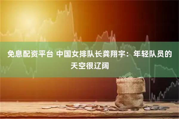 免息配资平台 中国女排队长龚翔宇：年轻队员的天空很辽阔